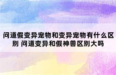 问道假变异宠物和变异宠物有什么区别 问道变异和假神兽区别大吗